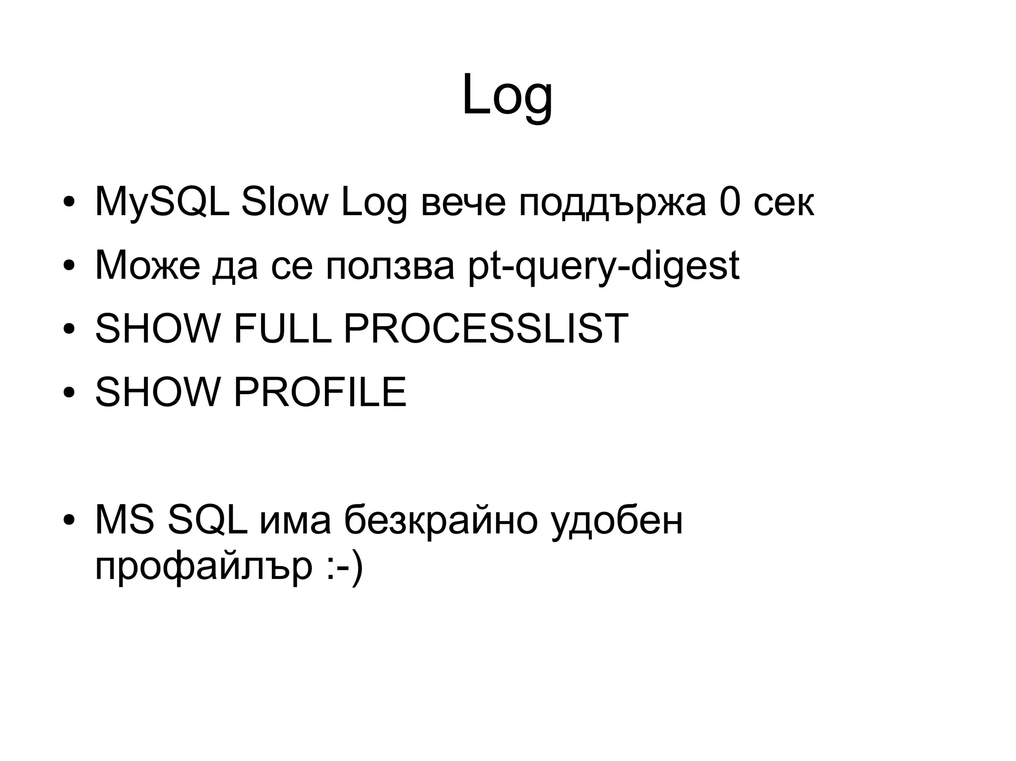 Log
● MySQL Slow Log вече поддържа 0 сек
● Може да се ползва pt-query-digest
● SHOW FULL PROCESSLIST
● SHOW PROFILE
● MS SQL има безкрайно удобен
профайлър :-)
 