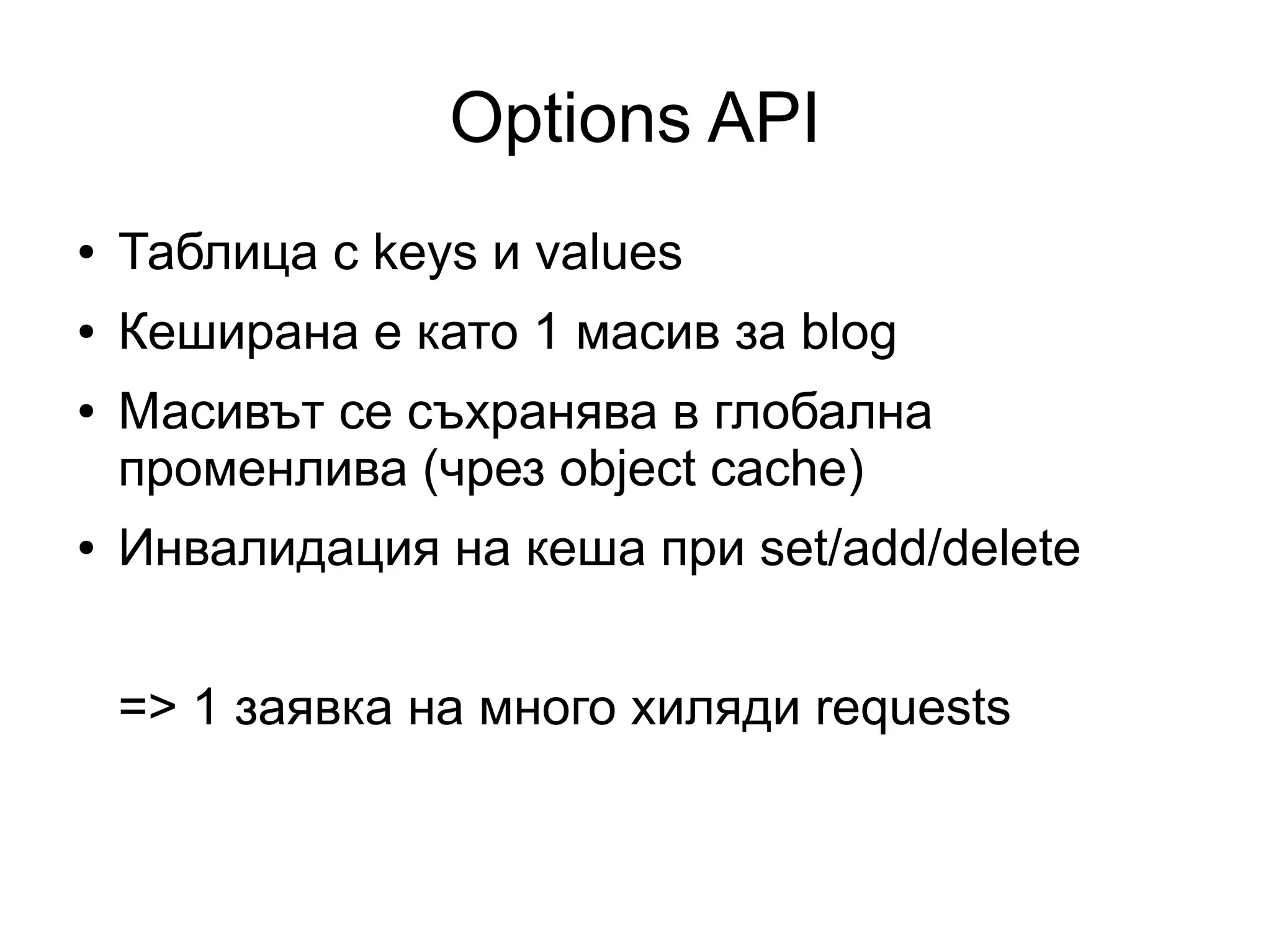 Options API
● Таблица с keys и values
● Кеширана е като 1 масив за blog
● Масивът се съхранява в глобална
променлива (чрез object cache)
● Инвалидация на кеша при set/add/delete
=> 1 заявка на много хиляди requests
 