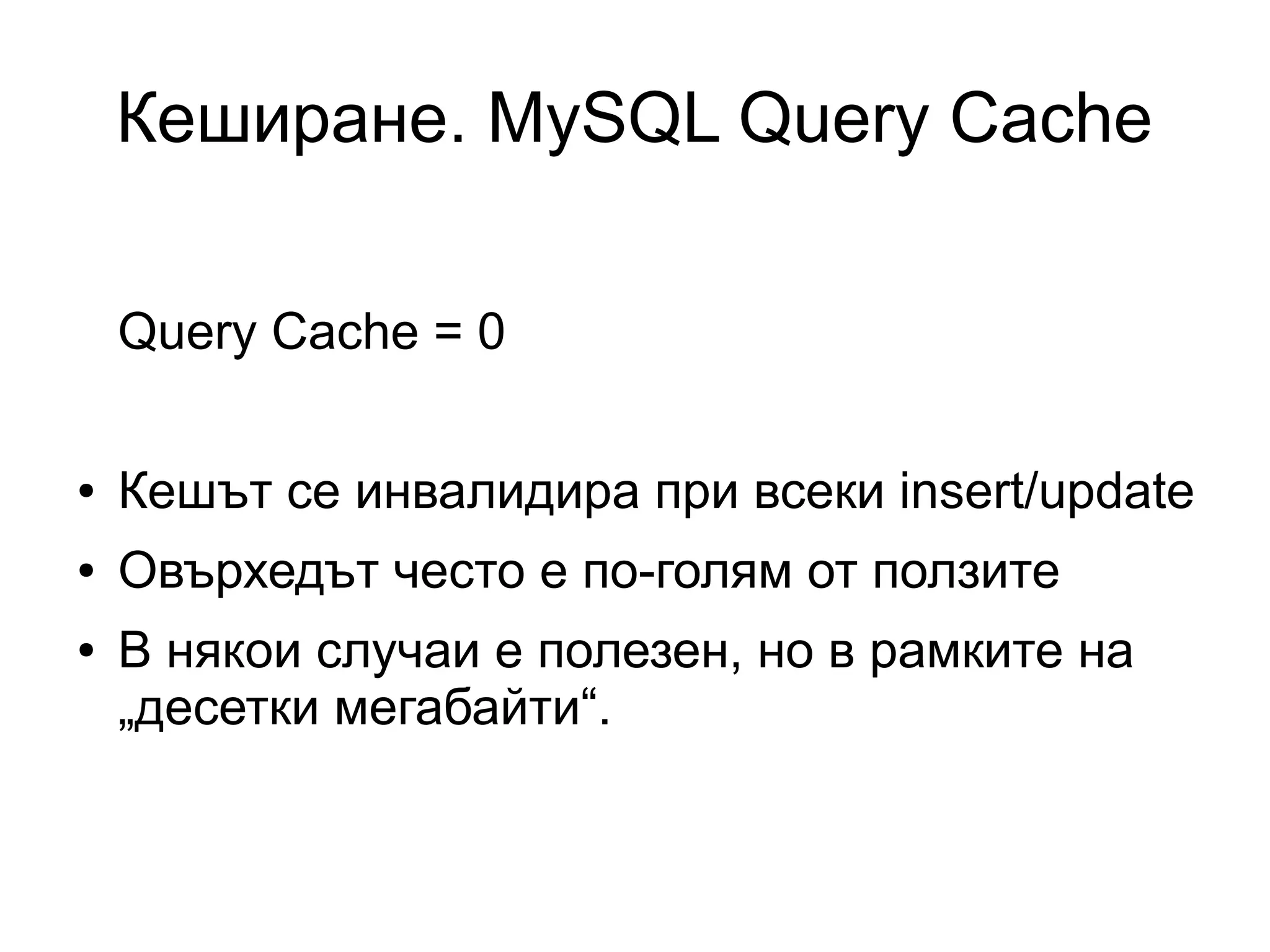 Кеширане. MySQL Query Cache
Query Cache = 0
● Кешът се инвалидира при всеки insert/update
● Овърхедът често е по-голям от ползите
● В някои случаи е полезен, но в рамките на
„десетки мегабайти“.
 