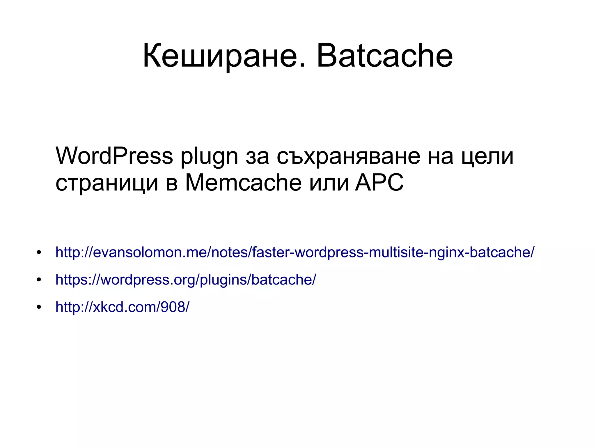Кеширане. Batcache
WordPress plugn за съхраняване на цели
страници в Memcache или APC
● http://evansolomon.me/notes/faster-wordpress-multisite-nginx-batcache/
● https://wordpress.org/plugins/batcache/
● http://xkcd.com/908/
 
