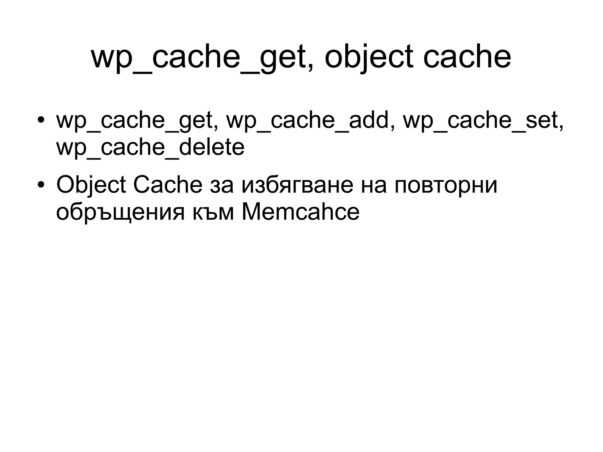 wp_cache_get, object cache
● wp_cache_get, wp_cache_add, wp_cache_set,
wp_cache_delete
● Object Cache за избягване на повторни
обръщения към Memcahce
 
