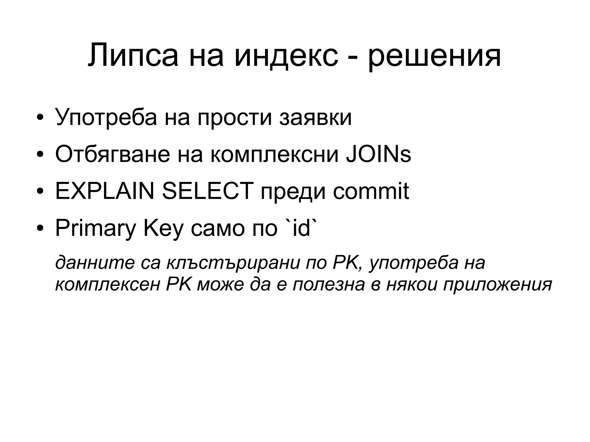 Липса на индекс - решения
● Употреба на прости заявки
● Отбягване на комплексни JOINs
● EXPLAIN SELECT преди commit
● Primary Key само по `id`
данните са клъстърирани по PK, употреба на
комплексен PK може да е полезна в някои приложения
 