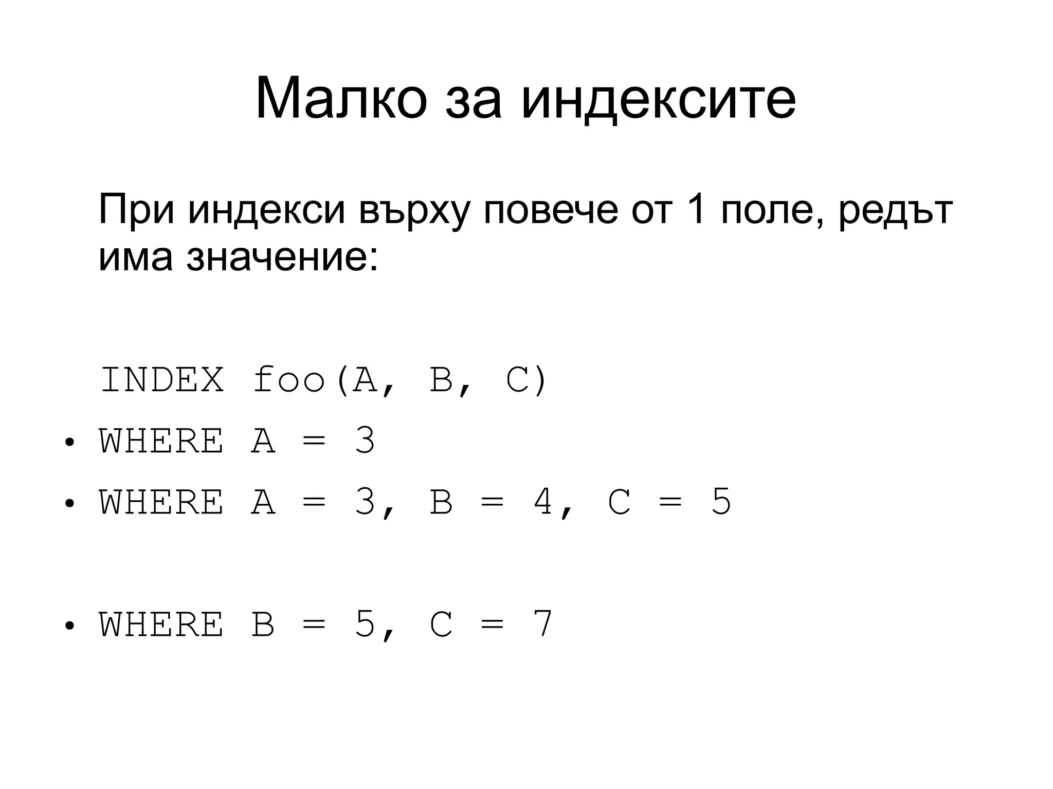 Малко за индексите
При индекси върху повече от 1 поле, редът
има значение:
INDEX foo(A, B, C)
● WHERE A = 3
● WHERE A = 3, B = 4, C = 5
● WHERE B = 5, C = 7
 