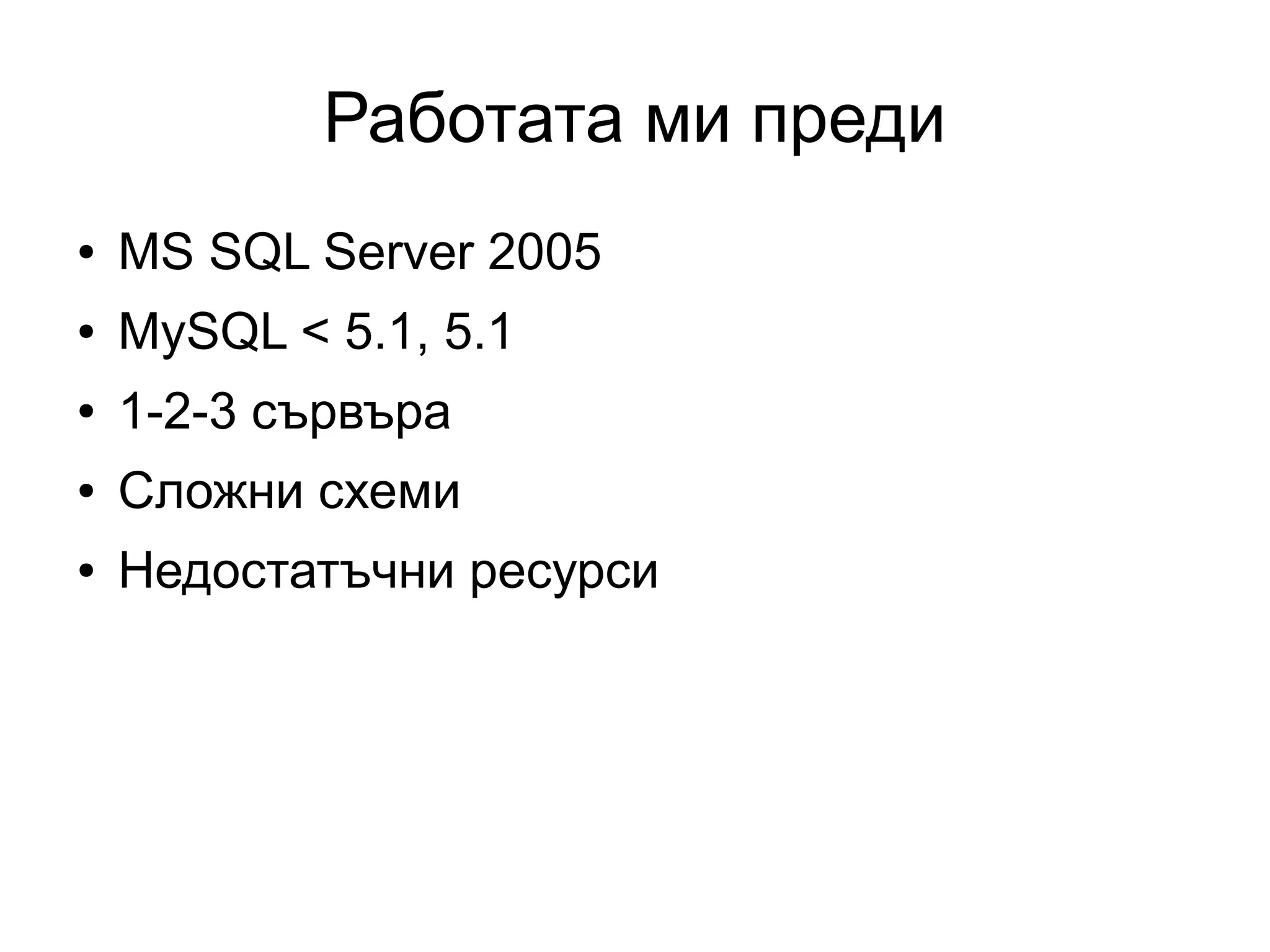 Работата ми преди
● MS SQL Server 2005
● MySQL < 5.1, 5.1
● 1-2-3 сървъра
● Сложни схеми
● Недостатъчни ресурси
 