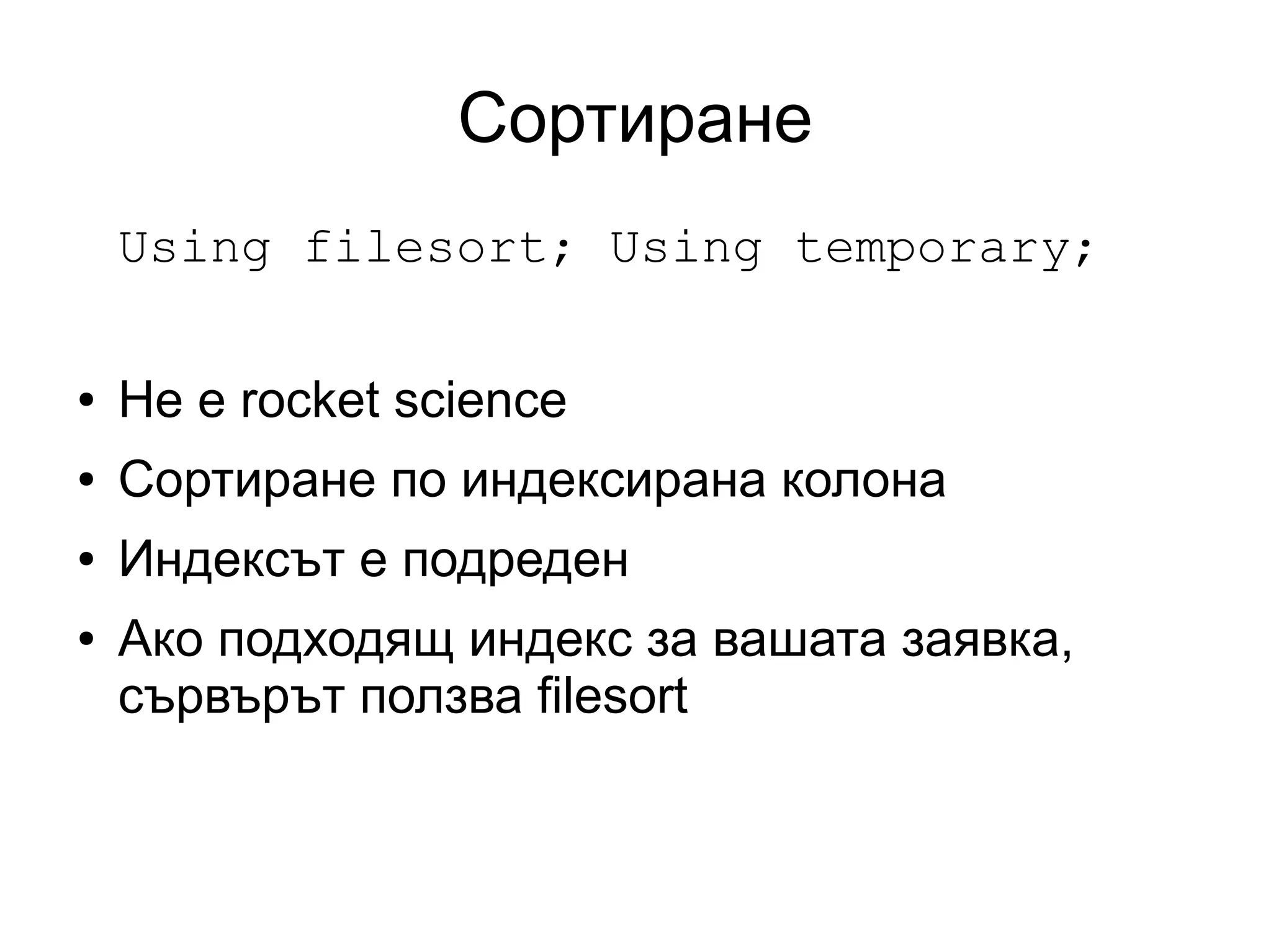 Сортиране
Using filesort; Using temporary;
● Не е rocket science
● Сортиране по индексирана колона
● Индексът е подреден
● Ако подходящ индекс за вашата заявка,
сървърът ползва filesort
 
