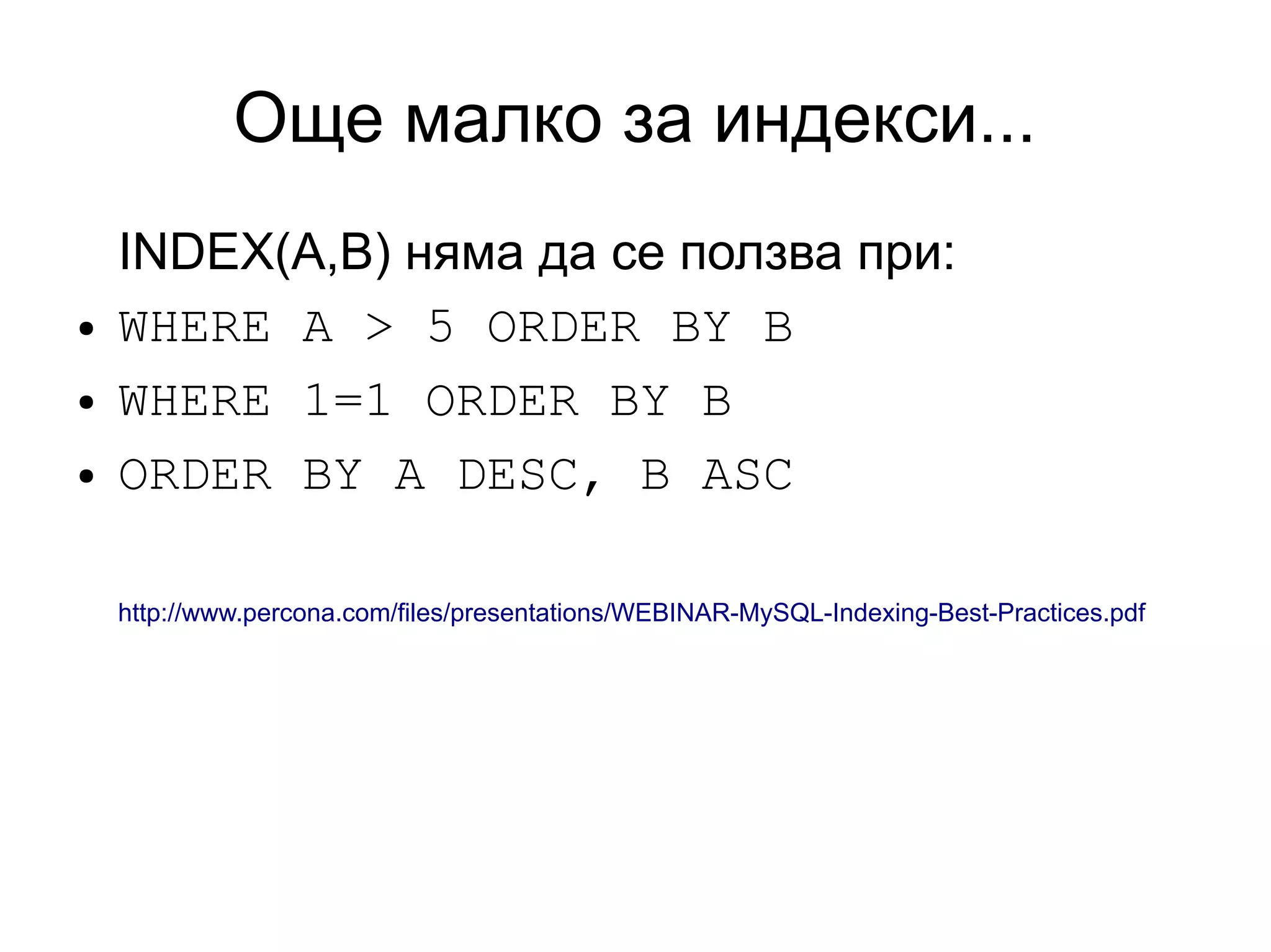Още малко за индекси...
INDEX(A,B) няма да се ползва при:
● WHERE A > 5 ORDER BY B
● WHERE 1=1 ORDER BY B
● ORDER BY A DESC, B ASC
http://www.percona.com/files/presentations/WEBINAR-MySQL-Indexing-Best-Practices.pdf
 