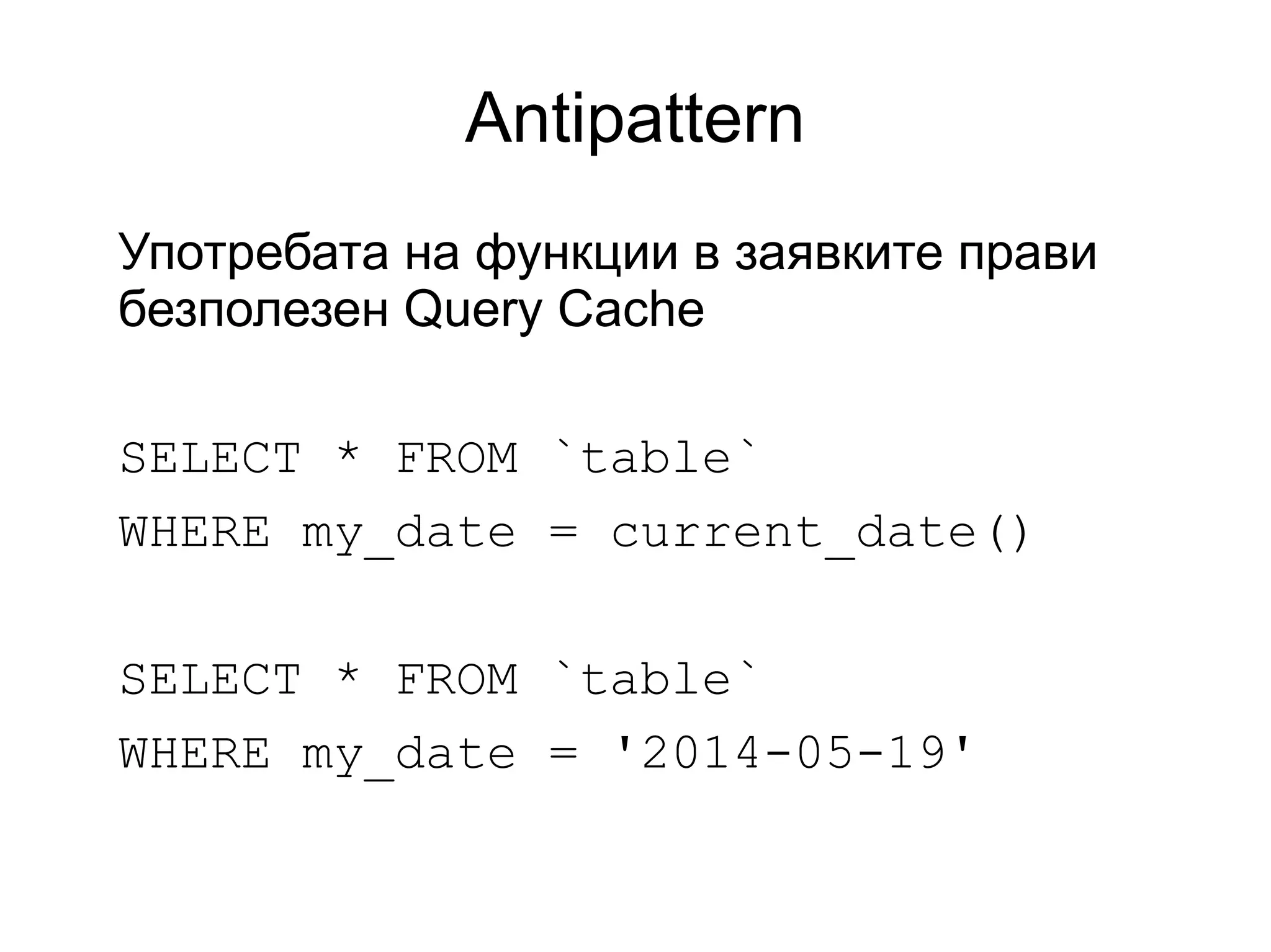 Antipattern
Употребата на функции в заявките прави
безполезен Query Cache
SELECT * FROM `table`
WHERE my_date = current_date()
SELECT * FROM `table`
WHERE my_date = '2014-05-19'
 