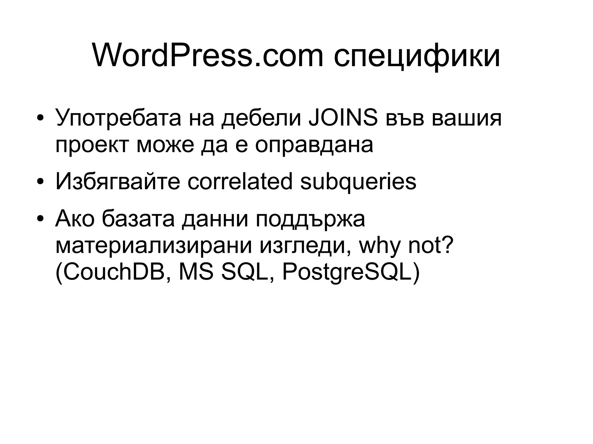WordPress.com специфики
● Употребата на дебели JOINS във вашия
проект може да е оправдана
● Избягвайте correlated subqueries
● Ако базата данни поддържа
материализирани изгледи, why not?
(CouchDB, MS SQL, PostgreSQL)
 