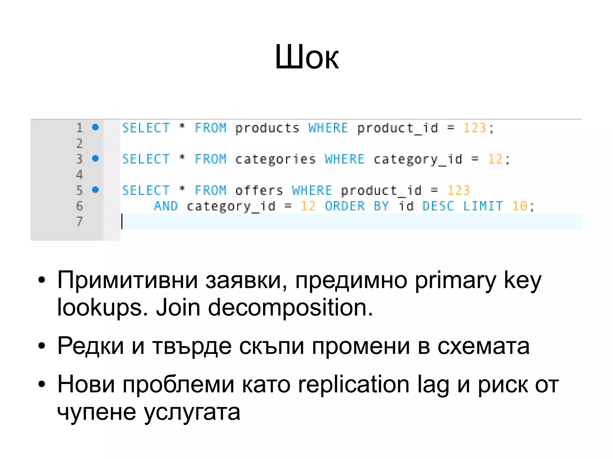 Шок
● Примитивни заявки, предимно primary key
lookups. Join decomposition.
● Редки и твърде скъпи промени в схемата
● Нови проблеми като replication lag и риск от
чупене услугата
 