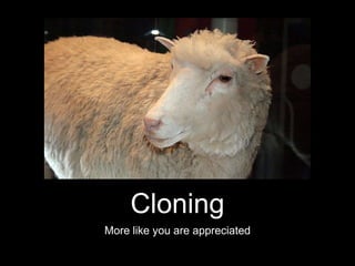 Cloning
More like you are appreciated
 