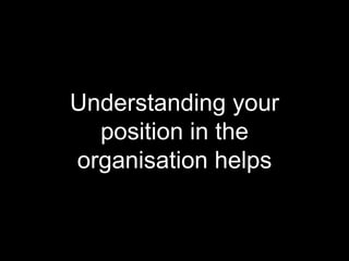 Understanding your
position in the
organisation helps
 