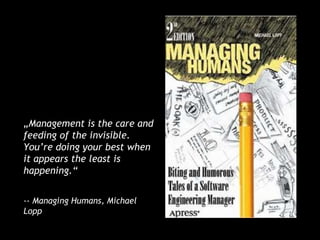 „Management is the care and
feeding of the invisible.
You’re doing your best when
it appears the least is
happening.“
-- Managing Humans, Michael
Lopp
 