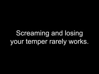 Screaming and losing
your temper rarely works.
 