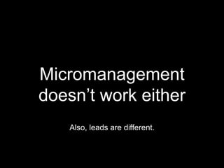 Micromanagement
doesn’t work either
Also, leads are different.
 
