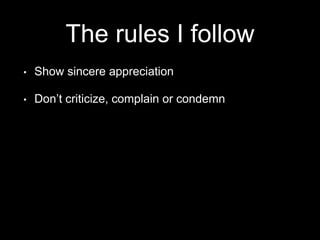 The rules I follow
• Show sincere appreciation
• Don’t criticize, complain or condemn
 