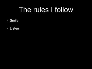 The rules I follow
• Smile
• Listen
 