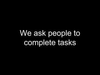 We ask people to
complete tasks
 