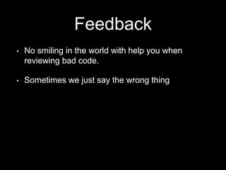 Feedback
• No smiling in the world with help you when
reviewing bad code.
• Sometimes we just say the wrong thing
 