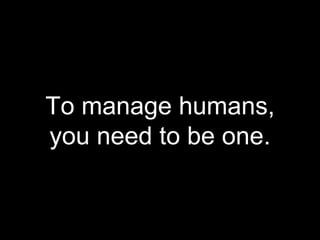 To manage humans,
you need to be one.
 