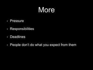 More
• Pressure
• Responsibilities
• Deadlines
• People don’t do what you expect from them
 