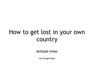 How to get lost in your own
country
Multiple times
Use Google Maps
 