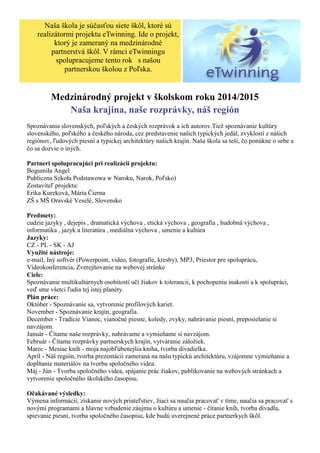 Medzinárodný projekt v školskom roku 2014/2015 
Naša krajina, naše rozprávky, náš región 
Spoznávania slovenských, poľských a českých rozprávok a ich autorov.Tiež spoznávanie kultúry slovenského, poľského a českého národa, cez predstavenie našich typických jedál, zvyklostí z nášich regiónov, ľudových piesní a typickej architektúry našich krajín. Naša škola sa teší, čo ponúkne o sebe a čo sa dozvie o iných. 
Partneri spolupracujúci pri realizácii projektu: Bogumiła Angel Publiczna Szkoła Podstawowa w Naroku, Narok, Poľsko) Zostaviteľ projektu: Erika Kureková, Mária Čierna ZŠ s MŠ Oravské Veselé, Slovensko 
Predmety: cudzie jazyky , dejepis , dramatická výchova , etická výchova , geografia , hudobná výchova , informatika , jazyk a literatúra , mediálna výchova , umenie a kultúra Jazyky: CZ - PL - SK - AJ Využité nástroje: e-mail, Iný softvér (Powerpoint, video, fotografie, kresby), MP3, Priestor pre spoluprácu, Videokonferencia, Zverejňovanie na webovej stránke Ciele: Spoznávanie multikultúrnych osobitostí učí žiakov k tolerancii, k pochopeniu inakosti a k spolupráci, veď sme všetci ľudia tej istej planéty. Plán práce: Október - Spoznávanie sa, vytvorenie profilových kariet. November - Spoznávanie krajín, geografia. December - Tradície Vianoc, vianočné piesne, koledy, zvyky, nahrávanie piesní, preposielanie si navzájom. Január - Čítame naše rozprávky, nahrávame a vymieňame si navzájom. Február - Čítame rozprávky partnerskych krajín, vytváranie záložiek. Marec - Mesiac kníh - moja najobľúbenejšia kniha, tvorba divadielka. Apríl - Náš región, tvorba prezentácii zameraná na našu typickú architektúru, vzájomne vymieňanie a dopĺňanie materiálov na tvorbu spoločného videa. Máj - Jún - Tvorba spoločného videa, spájanie prác žiakov, publikovanie na webových stránkach a vytvorenie spoločného školského časopisu. Očakávané výsledky: Výmena informácií, získanie nových priateľstiev, žiaci sa naučia pracovať v tíme, naučia sa pracovať s novými programami a hlavne vzbudenie záujmu o kultúru a umenie - čítanie kníh, tvorba divadla, spievanie piesní, tvorba spoločného časopisu, kde budú uverejnené práce partnerkych škôl. 
Naša škola je súčasťou siete škôl, ktoré sú realizátormi projektu eTwinning. Ide o projekt, ktorý je zameraný na medzinárodné partnerstvá škôl. V rámci eTwinningu spolupracujeme tento rok s našou partnerskou školou z Poľska.  
