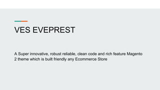 VES EVEPREST
A Super innovative, robust reliable, clean code and rich feature Magento
2 theme which is built friendly any Ecommerce Store
 