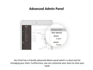 Advanced Admin Panel
Ves Fresh has a Friendly advanced Admin panel which is a best tool for
managing your store. Furthermore, you can customize your store to close your
need.
 