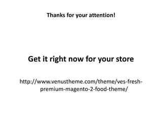 Thanks for your attention!
Get it right now for your store
http://www.venustheme.com/theme/ves-fresh-
premium-magento-2-food-theme/
 