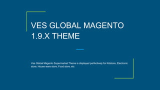 VES GLOBAL MAGENTO
1.9.X THEME
Ves Global Magento Supermarket Theme is displayed perfectively for Kidstore, Electronic
store, House ware store, Food store, etc
 