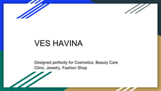 VES HAVINA
Designed perfectly for Cosmetics, Beauty Care
Clinic, Jewelry, Fashion Shop
 