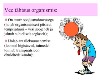 Vee tähtsus organismis:
On suure soojusmahtuvusega
(hoiab organismisisest püsivat
temperatuuri – vesi soojeneb ja
jahtub suhteliselt aeglaselt);
Hoiab ära ülekuumenemise
(loomad higistavad, taimedel
toimub transpiratsioon
õhulõhede kaudu);
 
