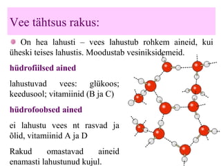 Vee tähtsus rakus:
On hea lahusti – vees lahustub rohkem aineid, kui
üheski teises lahustis. Moodustab vesiniksidemeid.
hüdrofiilsed ained
lahustuvad vees: glükoos;
keedusool; vitamiinid (B ja C)
hüdrofoobsed ained
ei lahustu vees nt rasvad ja
õlid, vitamiinid A ja D
Rakud omastavad aineid
enamasti lahustunud kujul.
 