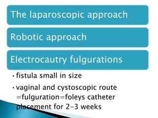 The laparoscopic approach
Robotic approach
Electrocautry fulgurations
•fistula small in size
•vaginal and cystoscopic route
=fulguration=foleys catheter
placement for 2-3 weeks
 