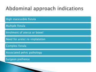 High inacessible fistula
Multiple fistula
Involment of uterus or bowel
Need for ureter re-implatation
Complex fistula
Associated pelvic pathology
Surgeon prefrence
 
