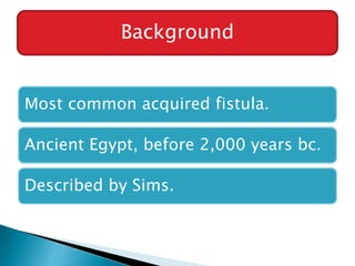 Most common acquired fistula.
Ancient Egypt, before 2,000 years bc.
Described by Sims.
Background
 