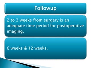2 to 3 weeks from surgery is an
adequate time period for postoperative
imaging.
6 weeks & 12 weeks.
Followup
 