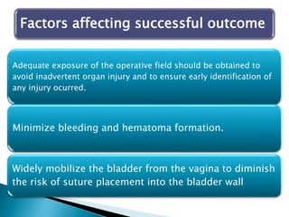 Adequate exposure of the operative field should be obtained to
avoid inadvertent organ injury and to ensure early identification of
any injury ocurred.
Minimize bleeding and hematoma formation.
Widely mobilize the bladder from the vagina to diminish
the risk of suture placement into the bladder wall
Factors affecting successful outcome
 