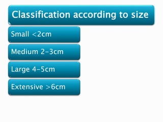 Classification according to size
Small <2cm
Medium 2-3cm
Large 4-5cm
Extensive >6cm
 