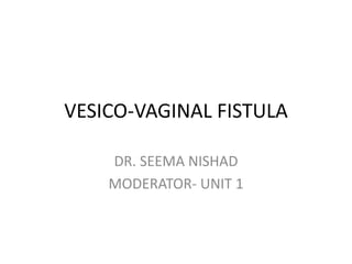 VESICO-VAGINAL FISTULA
DR. SEEMA NISHAD
MODERATOR- UNIT 1
 