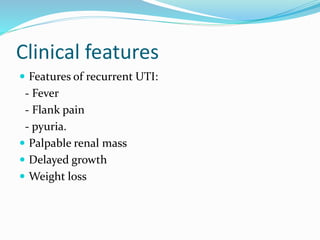 Clinical features
 Features of recurrent UTI:
- Fever
- Flank pain
- pyuria.
 Palpable renal mass
 Delayed growth
 Weight loss
 