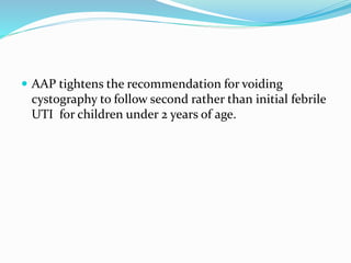  AAP tightens the recommendation for voiding
cystography to follow second rather than initial febrile
UTI for children under 2 years of age.
 