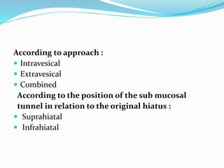 According to approach :
 Intravesical
 Extravesical
 Combined
According to the position of the sub mucosal
tunnel in relation to the original hiatus :
 Suprahiatal
 Infrahiatal
 
