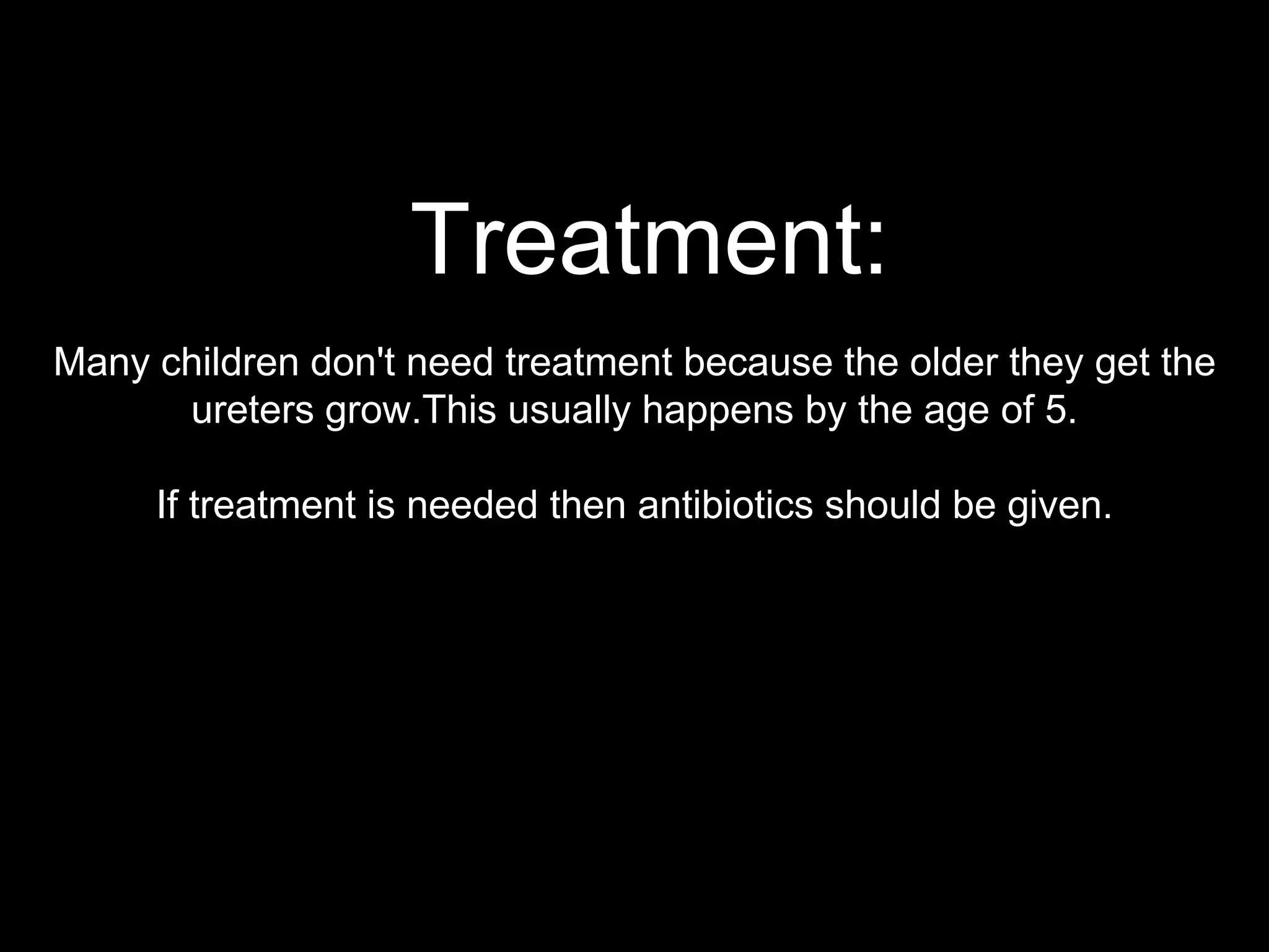 Treatment:
Many children don't need treatment because the older they get the
ureters grow.This usually happens by the age of 5.

If treatment is needed then antibiotics should be given.

 