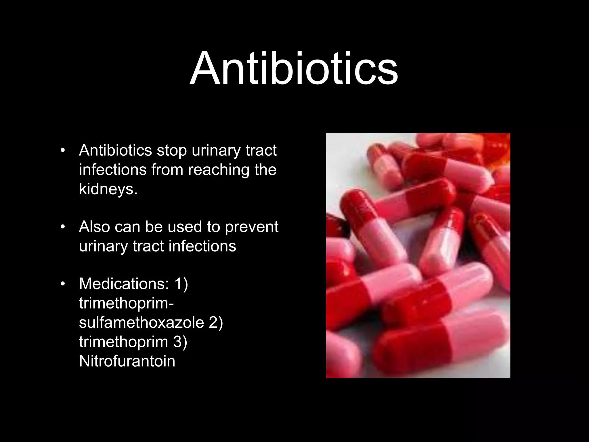 Antibiotics
• Antibiotics stop urinary tract
infections from reaching the
kidneys.

• Also can be used to prevent
urinary tract infections
• Medications: 1)
trimethoprimsulfamethoxazole 2)
trimethoprim 3)
Nitrofurantoin

 