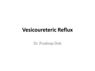 Vesicoureteric Reflux
Dr. Pradeep Deb
 