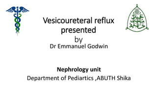 Vesicoureteral reflux
presented
by
Dr Emmanuel Godwin
Nephrology unit
Department of Pediartics ,ABUTH Shika
 