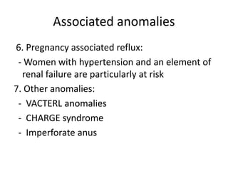 Associated anomalies
6. Pregnancy associated reflux:
- Women with hypertension and an element of
renal failure are particularly at risk
7. Other anomalies:
- VACTERL anomalies
- CHARGE syndrome
- Imperforate anus
 