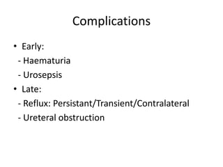 Complications
• Early:
- Haematuria
- Urosepsis
• Late:
- Reflux: Persistant/Transient/Contralateral
- Ureteral obstruction
 