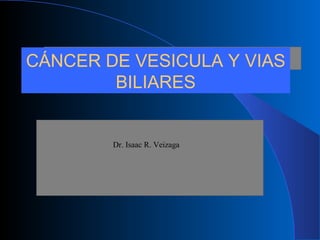 CÁNCER DE VESICULA Y VIAS
BILIARES
Dr. Isaac R. Veizaga
 